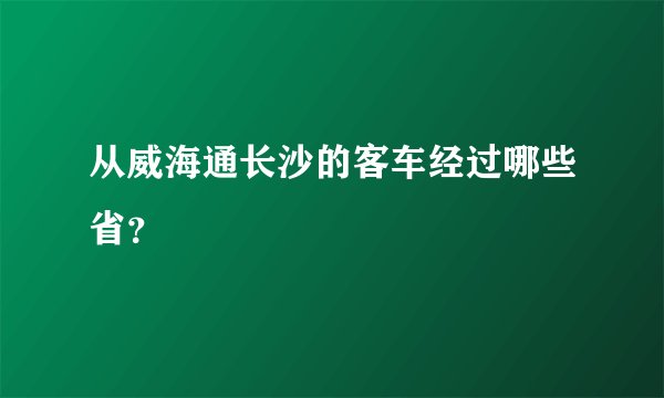 从威海通长沙的客车经过哪些省？