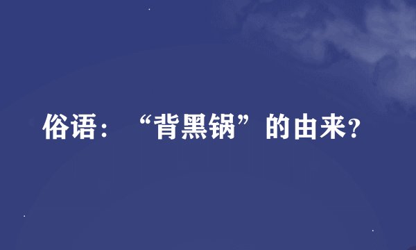俗语：“背黑锅”的由来？