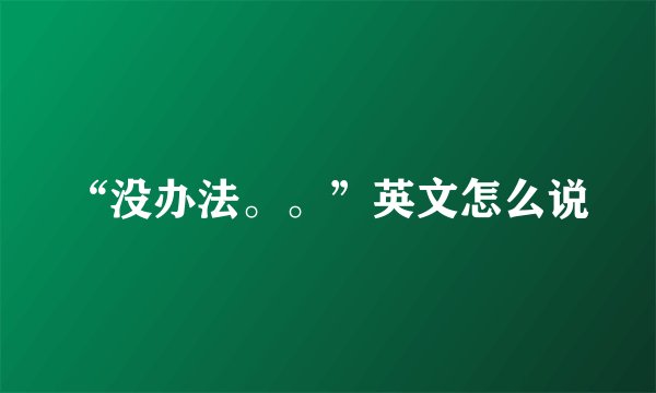 “没办法。。”英文怎么说