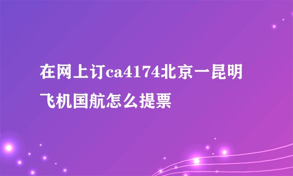 在网上订ca4174北京一昆明飞机国航怎么提票