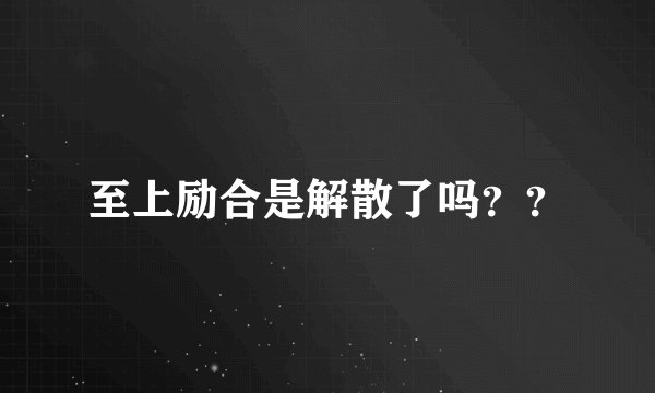 至上励合是解散了吗？？