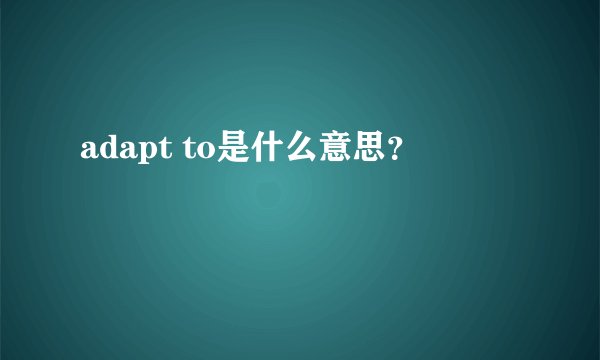 adapt to是什么意思？