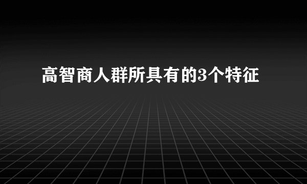 高智商人群所具有的3个特征