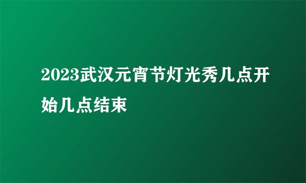 2023武汉元宵节灯光秀几点开始几点结束