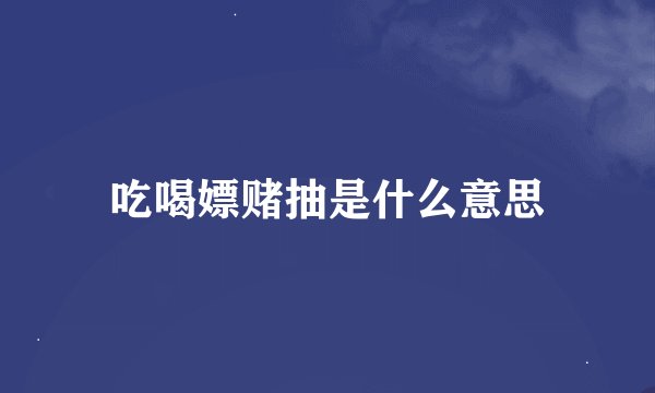 吃喝嫖赌抽是什么意思