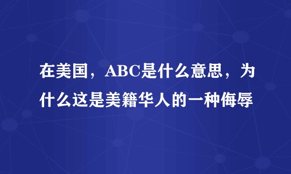 在美国，ABC是什么意思，为什么这是美籍华人的一种侮辱