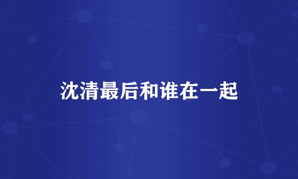 沈清最后和谁在一起