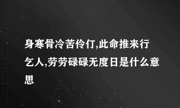 身寒骨冷苦伶仃,此命推来行乞人,劳劳碌碌无度日是什么意思