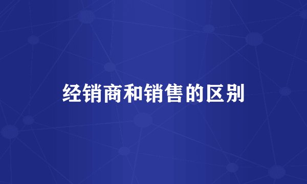 经销商和销售的区别