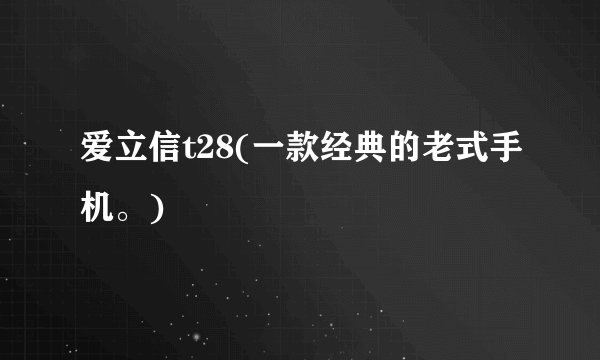 爱立信t28(一款经典的老式手机。)