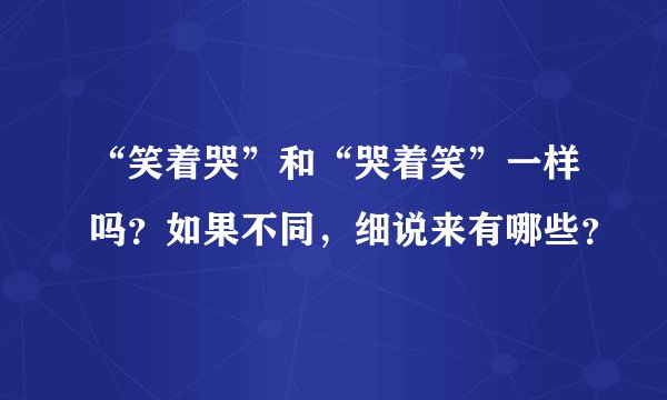 “笑着哭”和“哭着笑”一样吗？如果不同，细说来有哪些？