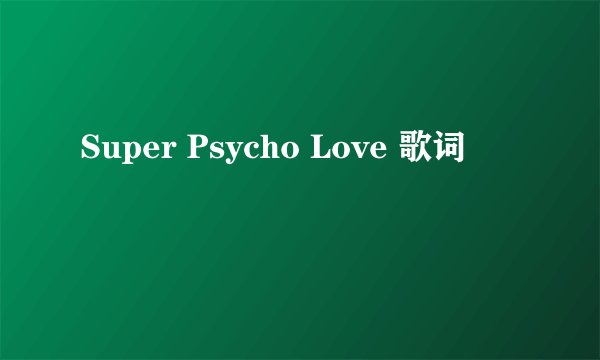 Super Psycho Love 歌词