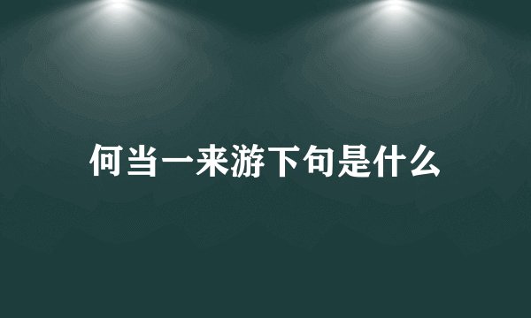 何当一来游下句是什么