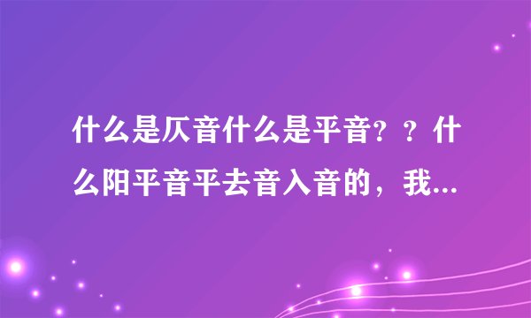 什么是仄音什么是平音？？什么阳平音平去音入音的，我只知道一二三四声啊，谁能简单通俗点给我讲讲