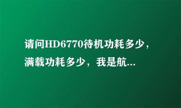 请问HD6770待机功耗多少，满载功耗多少，我是航嘉冷钻300W，能带动吗