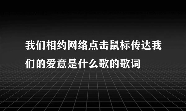 我们相约网络点击鼠标传达我们的爱意是什么歌的歌词