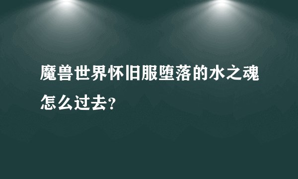 魔兽世界怀旧服堕落的水之魂怎么过去？
