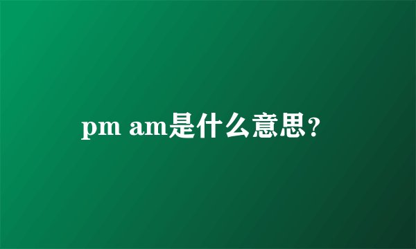 pm am是什么意思？