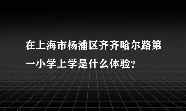 在上海市杨浦区齐齐哈尔路第一小学上学是什么体验？