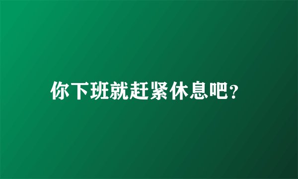 你下班就赶紧休息吧？