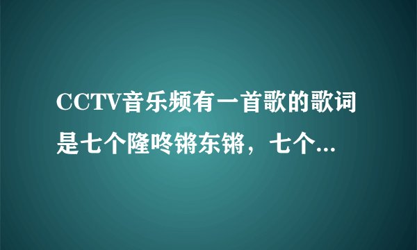 CCTV音乐频有一首歌的歌词是七个隆咚锵东锵，七个隆冬锵西锵。这首歌歌名是什么
