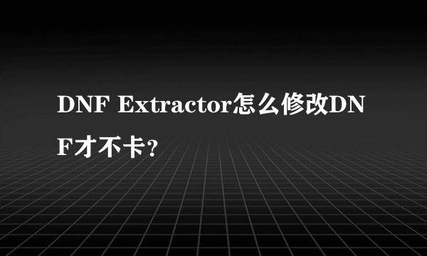 DNF Extractor怎么修改DNF才不卡？