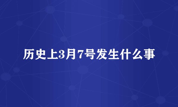 历史上3月7号发生什么事