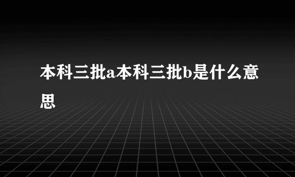 本科三批a本科三批b是什么意思