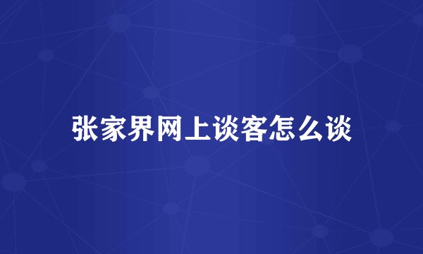 张家界网上谈客怎么谈
