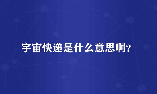 宇宙快递是什么意思啊？