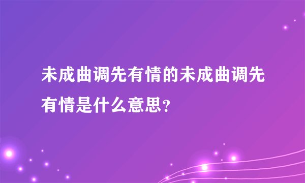 未成曲调先有情的未成曲调先有情是什么意思？