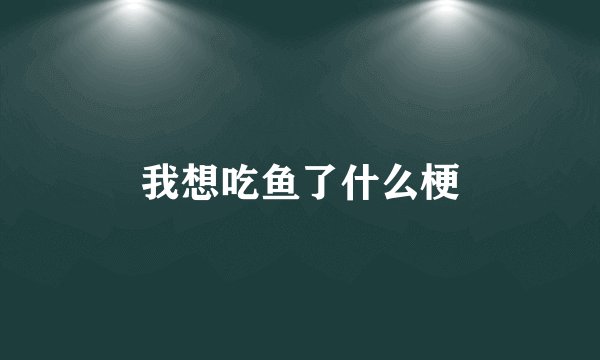 我想吃鱼了什么梗