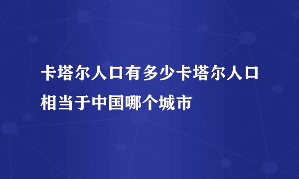 卡塔尔人口有多少卡塔尔人口相当于中国哪个城市