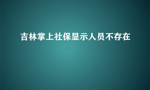 吉林掌上社保显示人员不存在