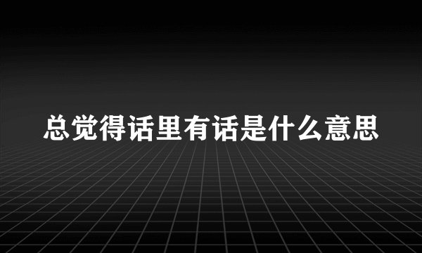 总觉得话里有话是什么意思