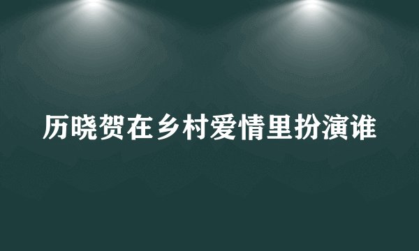 历晓贺在乡村爱情里扮演谁