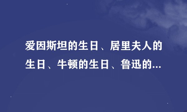 爱因斯坦的生日、居里夫人的生日、牛顿的生日、鲁迅的生日、陈井润的生日在什么时候？