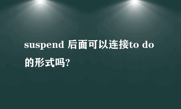 suspend 后面可以连接to do的形式吗?