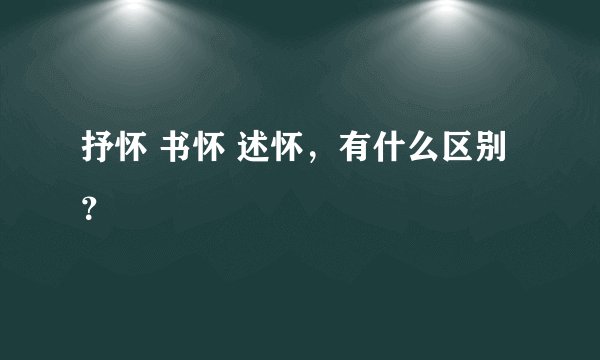 抒怀 书怀 述怀，有什么区别？