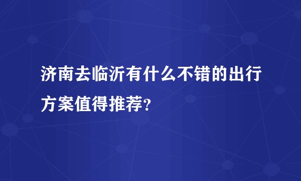 济南去临沂有什么不错的出行方案值得推荐？
