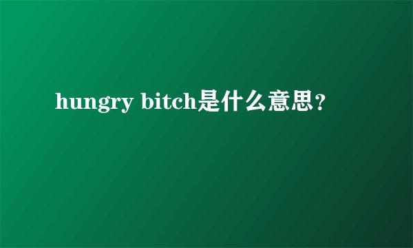 hungry bitch是什么意思？
