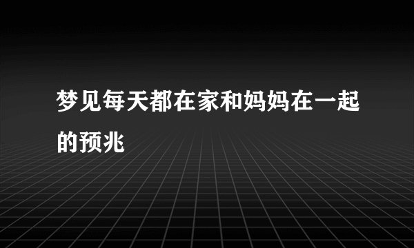 梦见每天都在家和妈妈在一起的预兆