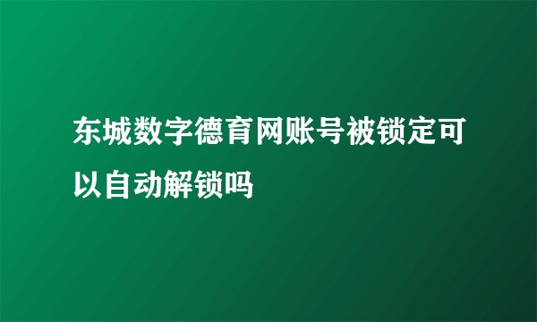 东城数字德育网账号被锁定可以自动解锁吗