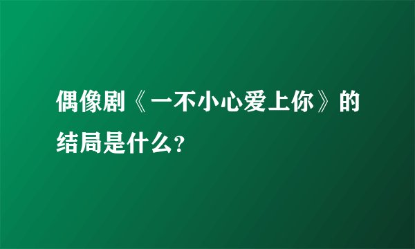 偶像剧《一不小心爱上你》的结局是什么？