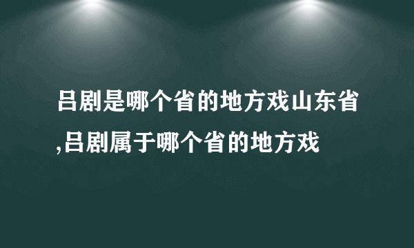 吕剧是哪个省的地方戏山东省,吕剧属于哪个省的地方戏