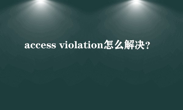 access violation怎么解决？