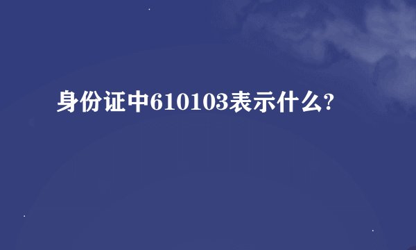 身份证中610103表示什么?