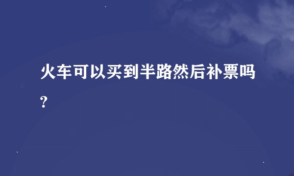 火车可以买到半路然后补票吗？
