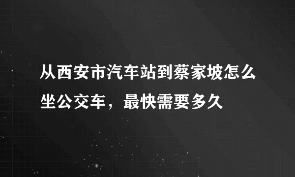 从西安市汽车站到蔡家坡怎么坐公交车，最快需要多久