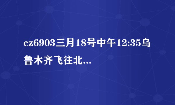 cz6903三月18号中午12:35乌鲁木齐飞往北京的飞机什么时候到京?